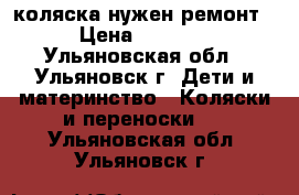 коляска нужен ремонт › Цена ­ 1 000 - Ульяновская обл., Ульяновск г. Дети и материнство » Коляски и переноски   . Ульяновская обл.,Ульяновск г.